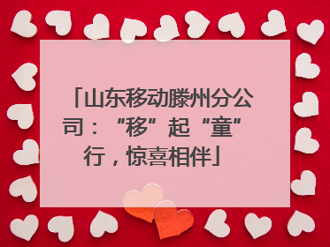 山东移动滕州分公司：“移”起“童”行，惊喜相伴