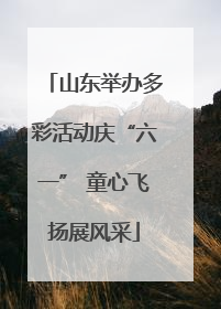 山东举办多彩活动庆“六一” 童心飞扬展风采