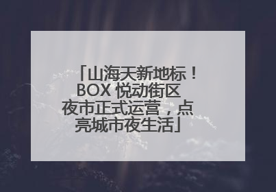 山海天新地标！BOX 悦动街区夜市正式运营，点亮城市夜生活