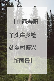 山西寿阳羊头崖乡绘就乡村振兴新图景