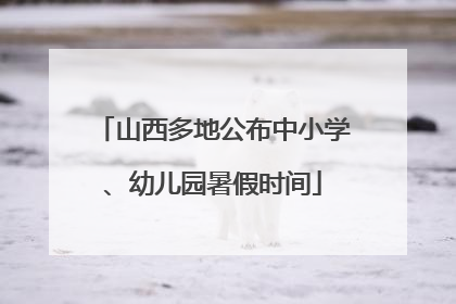山西多地公布中小学、幼儿园暑假时间