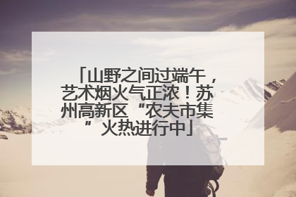山野之间过端午，艺术烟火气正浓！苏州高新区“农夫市集”火热进行中