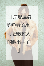 岸堤湿滑钓鱼者落水，曾救过人的他出手了