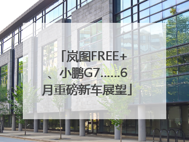 岚图FREE+、小鹏G7……6月重磅新车展望