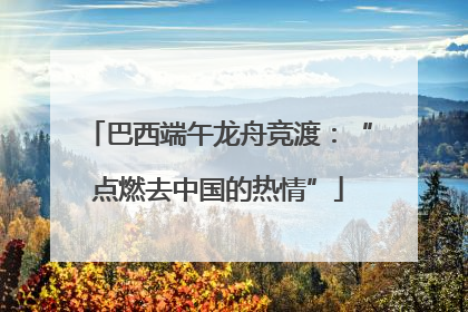 巴西端午龙舟竞渡：“点燃去中国的热情”