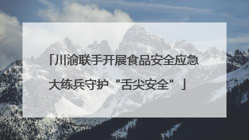 川渝联手开展食品安全应急大练兵守护“舌尖安全”