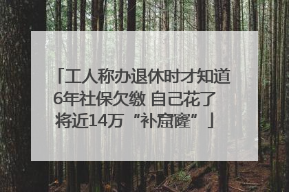 工人称办退休时才知道6年社保欠缴 自己花了将近14万“补窟窿”