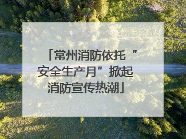 常州消防依托“安全生产月”掀起消防宣传热潮