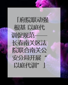 府院联动强根基 以庭代训促规范——长春南关区法院联合南关公安分局开展“以庭代训”
