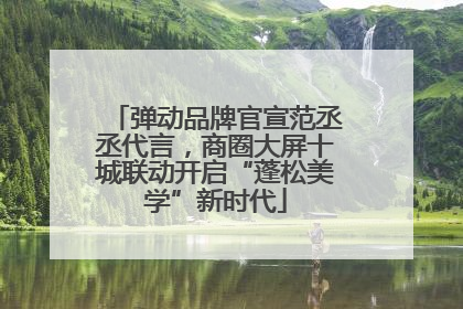 弹动品牌官宣范丞丞代言，商圈大屏十城联动开启“蓬松美学”新时代