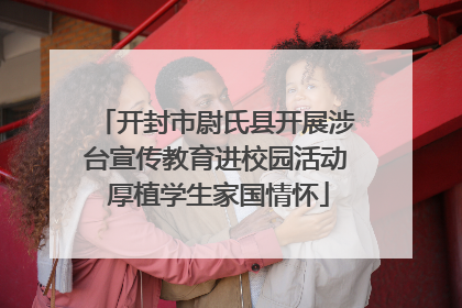 开封市尉氏县开展涉台宣传教育进校园活动 厚植学生家国情怀