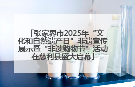 张家界市2025年“文化和自然遗产日”非遗宣传展示暨“非遗购物节”活动在慈利县盛大启幕