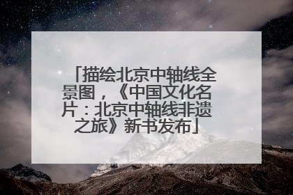描绘北京中轴线全景图，《中国文化名片：北京中轴线非遗之旅》新书发布