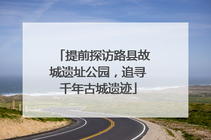 提前探访路县故城遗址公园，追寻千年古城遗迹