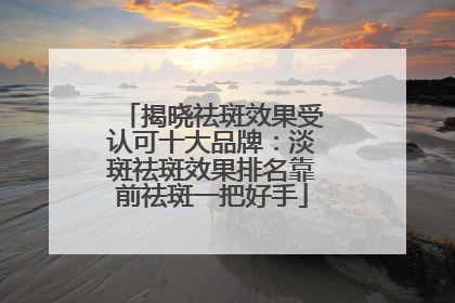 揭晓祛斑效果受认可十大品牌：淡斑祛斑效果排名靠前祛斑一把好手