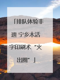 排队体验非遗 宁乡木活字印刷术“火出圈”