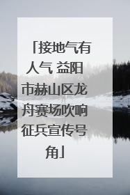 接地气有人气 益阳市赫山区龙舟赛场吹响征兵宣传号角
