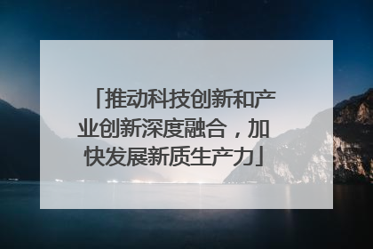 推动科技创新和产业创新深度融合，加快发展新质生产力