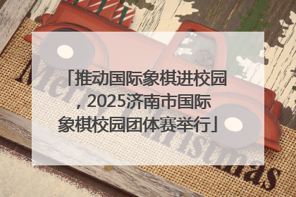 推动国际象棋进校园，2025济南市国际象棋校园团体赛举行