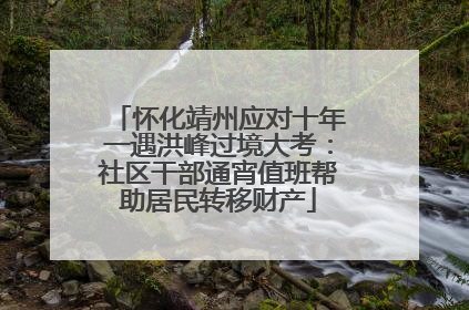 怀化靖州应对十年一遇洪峰过境大考：社区干部通宵值班帮助居民转移财产