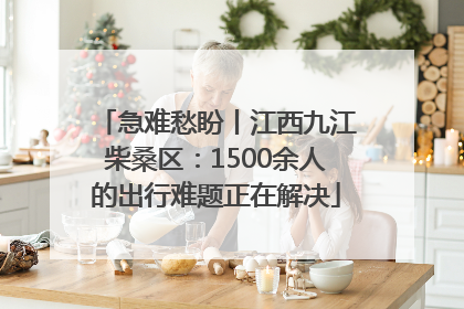 急难愁盼丨江西九江柴桑区：1500余人的出行难题正在解决