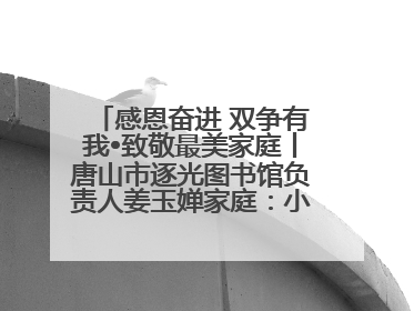 感恩奋进 双争有我•致敬最美家庭丨唐山市逐光图书馆负责人姜玉婵家庭：小家大爱，点亮乡村娃的梦想
