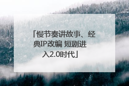 慢节奏讲故事、经典IP改编 短剧进入2.0时代