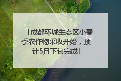 成都环城生态区小春季农作物采收开始，预计5月下旬完成