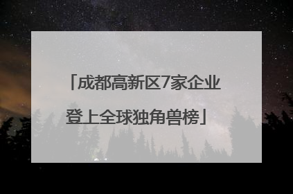 成都高新区7家企业登上全球独角兽榜