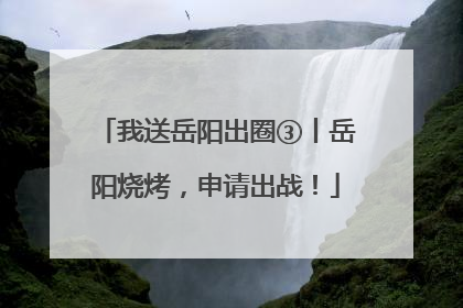 我送岳阳出圈③丨岳阳烧烤，申请出战！