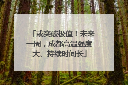 或突破极值！未来一周，成都高温强度大、持续时间长