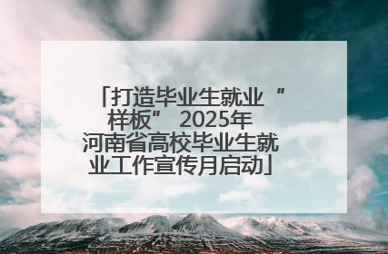 打造毕业生就业“样板” 2025年河南省高校毕业生就业工作宣传月启动
