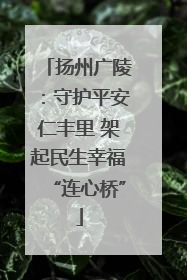 扬州广陵：守护平安仁丰里 架起民生幸福“连心桥”