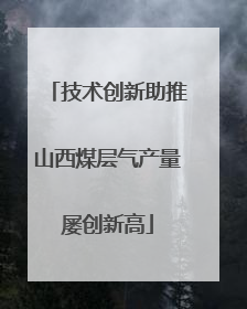 技术创新助推山西煤层气产量屡创新高