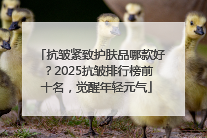抗皱紧致护肤品哪款好？2025抗皱排行榜前十名，觉醒年轻元气
