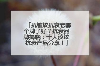抗皱纹抗衰老哪个牌子好？抗衰品牌揭晓：十大淡纹抗衰产品分享！