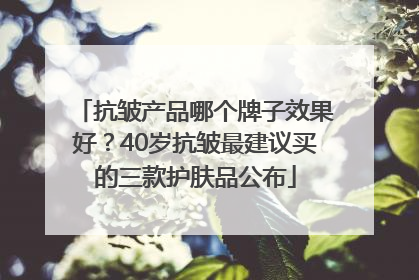 抗皱产品哪个牌子效果好？40岁抗皱最建议买的三款护肤品公布
