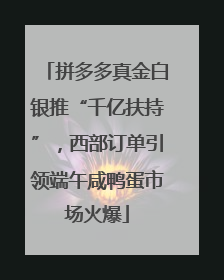 拼多多真金白银推“千亿扶持”，西部订单引领端午咸鸭蛋市场火爆