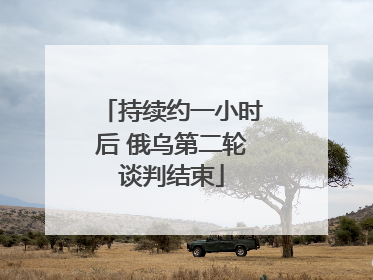 持续约一小时后 俄乌第二轮谈判结束