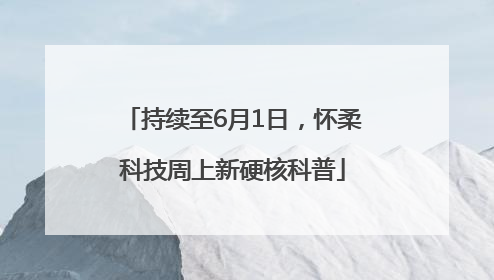 持续至6月1日，怀柔科技周上新硬核科普
