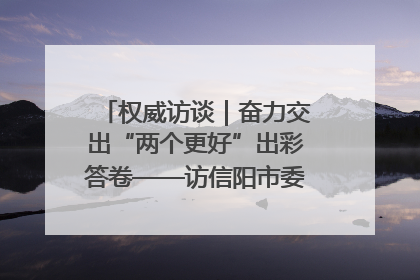 权威访谈｜奋力交出“两个更好”出彩答卷——访信阳市委书记蔡松涛