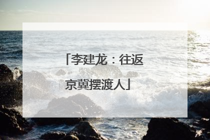 李建龙：往返京冀摆渡人