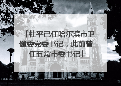 杜平已任哈尔滨市卫健委党委书记，此前曾任五常市委书记