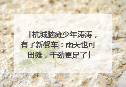 杭城脑瘫少年涛涛，有了新餐车：雨天也可出摊，干劲更足了