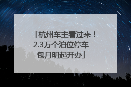 杭州车主看过来！2.3万个泊位停车包月明起开办