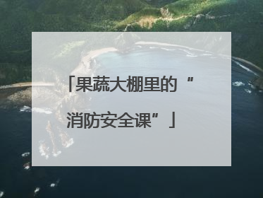 果蔬大棚里的“消防安全课”
