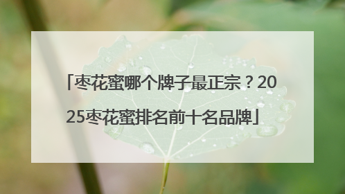 枣花蜜哪个牌子最正宗？2025枣花蜜排名前十名品牌