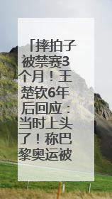 摔拍子被禁赛3个月！王楚钦6年后回应：当时上头了！称巴黎奥运被孙颖莎带着打，搭档8年“一个眼神就能懂”