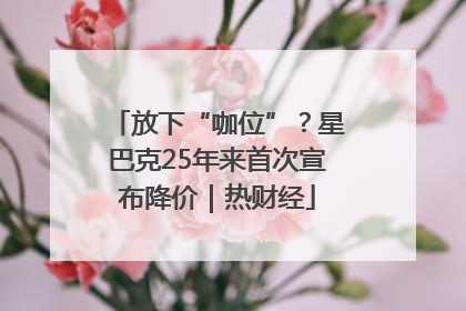 放下“咖位”？星巴克25年来首次宣布降价｜热财经