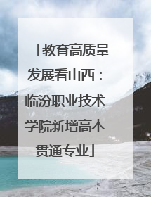教育高质量发展看山西：临汾职业技术学院新增高本贯通专业